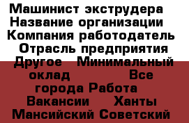 Машинист экструдера › Название организации ­ Компания-работодатель › Отрасль предприятия ­ Другое › Минимальный оклад ­ 12 000 - Все города Работа » Вакансии   . Ханты-Мансийский,Советский г.